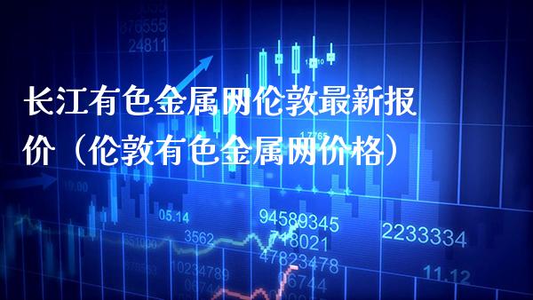 长江有色金属网伦敦最新报价（伦敦有色金属网价格）