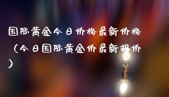 国际黄金今日价格最新价格（今日国际黄金价最新报价）_https://www.boyangwujin.com_原油期货_第1张