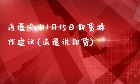 逍遥论期1月15日期货操作建议(逍遥说期货)