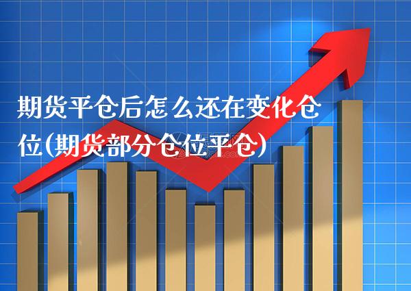 期货平仓后怎么还在变化仓位(期货部分仓位平仓)