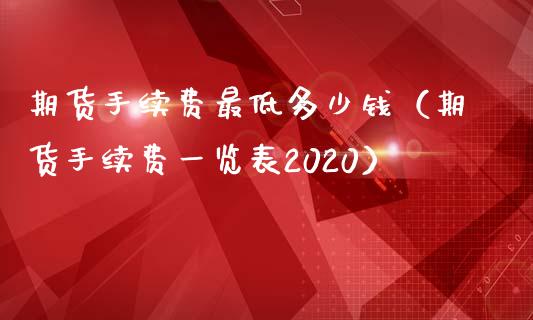 期货手续费最低多少钱（期货手续费一览表2020）