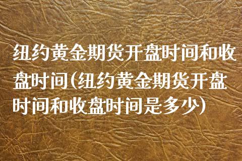 纽约黄金期货开盘时间和收盘时间(纽约黄金期货开盘时间和收盘时间是多少)_https://www.boyangwujin.com_期货直播间_第1张