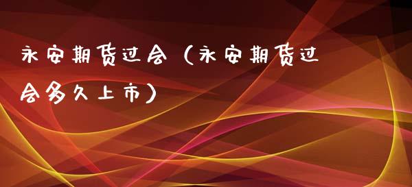 永安期货过会（永安期货过会多久上市）_https://www.boyangwujin.com_黄金期货_第1张