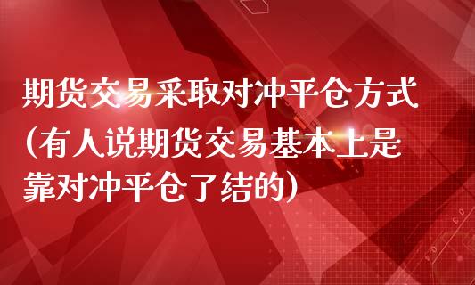 期货交易采取对冲平仓方式(有人说期货交易基本上是靠对冲平仓了结的)