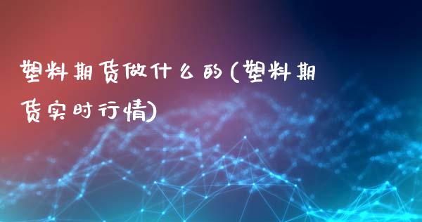 塑料期货做什么的(塑料期货实时行情)