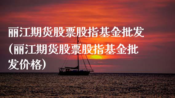 丽江期货股票股指基金批发(丽江期货股票股指基金批发价格)_https://www.boyangwujin.com_原油期货_第1张