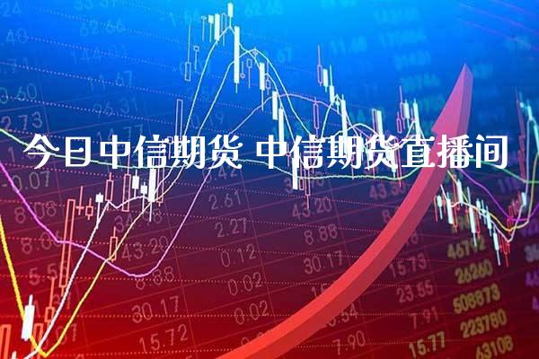 今日中信期货 中信期货直播间_https://www.boyangwujin.com_期货直播间_第1张