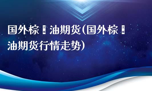 国外棕榈油期货(国外棕榈油期货行情走势)_https://www.boyangwujin.com_黄金期货_第1张