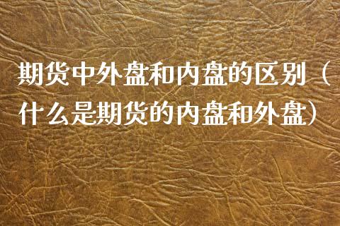 期货中外盘和内盘的区别（什么是期货的内盘和外盘）_https://www.boyangwujin.com_期货直播间_第1张