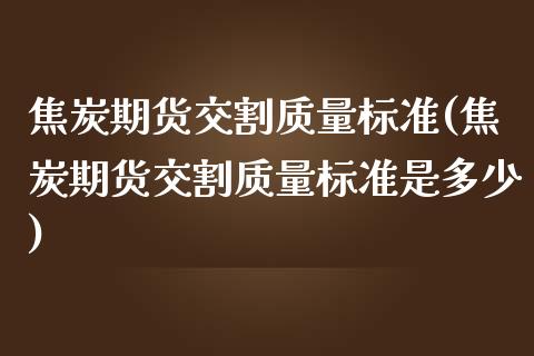 焦炭期货交割质量标准(焦炭期货交割质量标准是多少)_https://www.boyangwujin.com_期货直播间_第1张