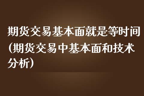 期货交易基本面就是等时间(期货交易中基本面和技术分析)