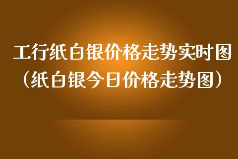 工行纸白银价格走势实时图（纸白银今日价格走势图）