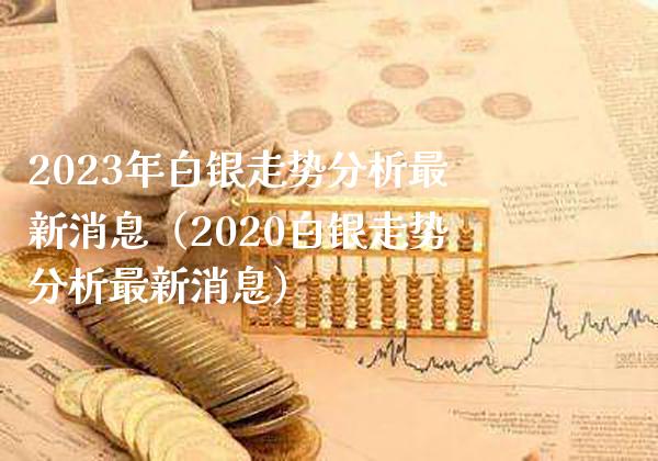 2023年白银走势分析最新消息（2020白银走势分析最新消息）