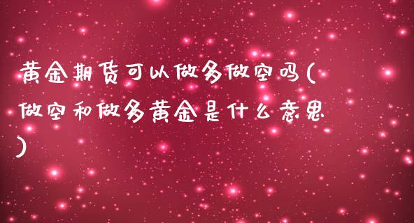 黄金期货可以做多做空吗(做空和做多黄金是什么意思)