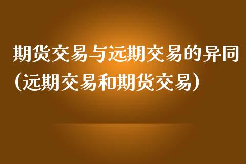 期货交易与远期交易的异同(远期交易和期货交易)