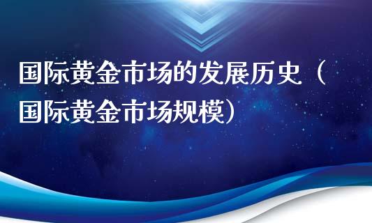 国际黄金市场的发展历史（国际黄金市场规模）