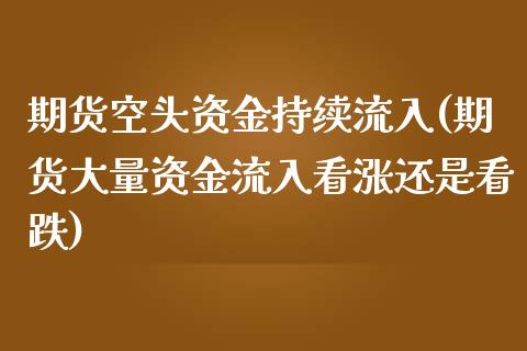 期货空头资金持续流入(期货大量资金流入看涨还是看跌)