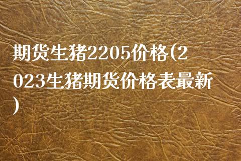 期货生猪2205价格(2023生猪期货价格表最新)