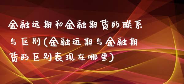 金融远期和金融期货的联系与区别(金融远期与金融期货的区别表现在哪里)