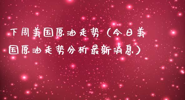 下周美国原油走势（今日美国原油走势分析最新消息）