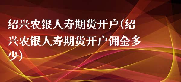 绍兴农银人寿期货开户(绍兴农银人寿期货开户佣金多少)