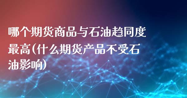 哪个期货商品与石油趋同度最高(什么期货产品不受石油影响)_https://www.boyangwujin.com_纳指期货_第1张