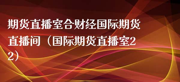 期货直播室合财经国际期货直播间（国际期货直播室22）