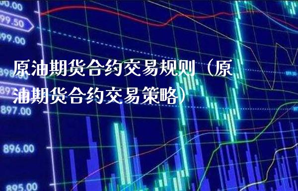 原油期货合约交易规则（原油期货合约交易策略）_https://www.boyangwujin.com_期货直播间_第1张