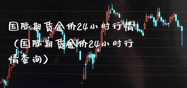 国际期货金价24小时行情（国际期货金价24小时行情查询）