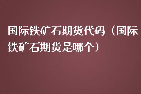 国际铁矿石期货代码（国际铁矿石期货是哪个）