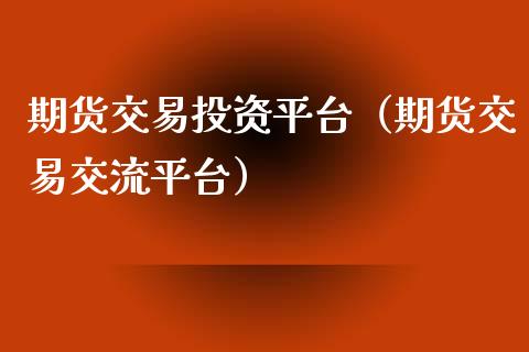 期货交易投资平台（期货交易交流平台）