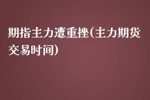 期指主力遭重挫(主力期货交易时间)