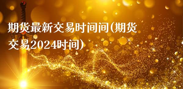 期货最新交易时间间(期货交易2024时间)_https://www.boyangwujin.com_恒指期货_第1张