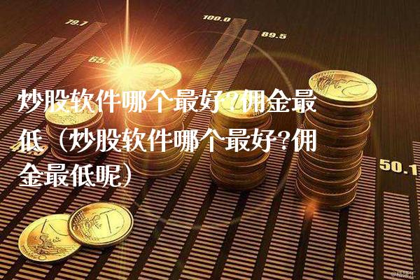 炒股软件哪个最好?佣金最低（炒股软件哪个最好?佣金最低呢）_https://www.boyangwujin.com_纳指期货_第1张