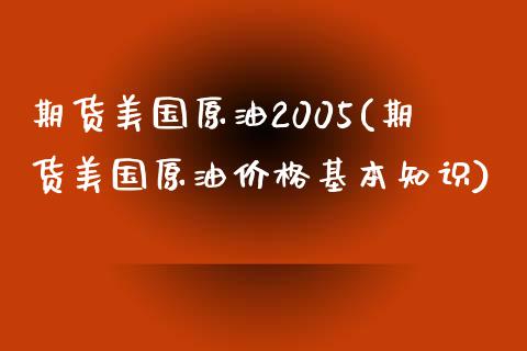 期货美国原油2005(期货美国原油价格基本知识)_https://www.boyangwujin.com_期货直播间_第1张