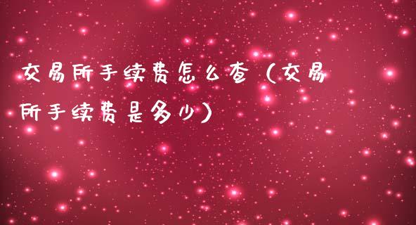 交易所手续费怎么查（交易所手续费是多少）_https://www.boyangwujin.com_黄金期货_第1张