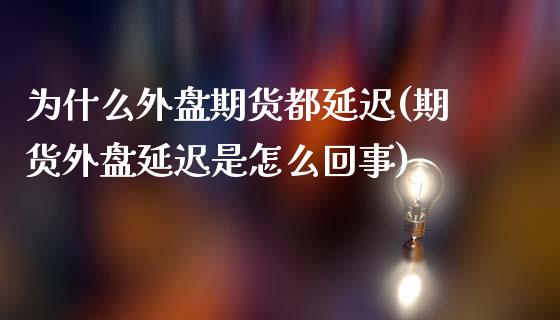 为什么外盘期货都延迟(期货外盘延迟是怎么回事)