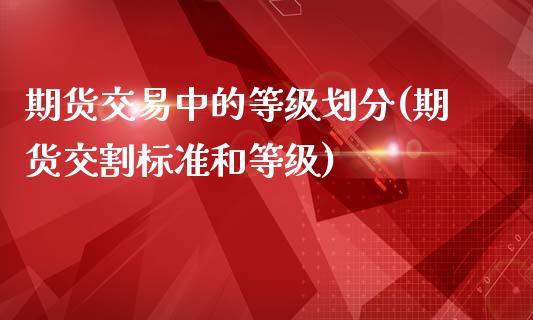 期货交易中的等级划分(期货交割标准和等级)