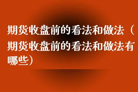 期货收盘前的看法和做法（期货收盘前的看法和做法有哪些）