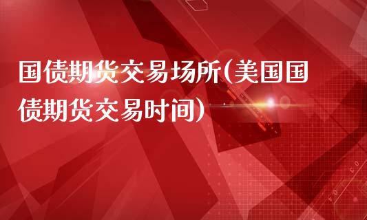 国债期货交易场所(美国国债期货交易时间)_https://www.boyangwujin.com_期货直播间_第1张