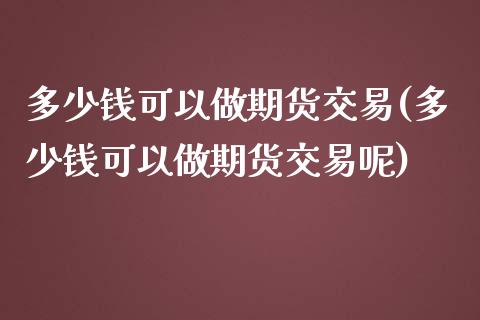 多少钱可以做期货交易(多少钱可以做期货交易呢)