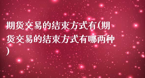 期货交易的结束方式有(期货交易的结束方式有哪两种)