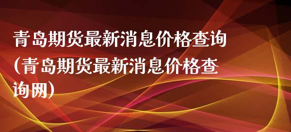 青岛期货最新消息价格查询(青岛期货最新消息价格查询网)