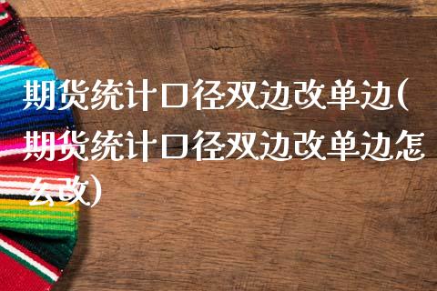 期货统计口径双边改单边(期货统计口径双边改单边怎么改)