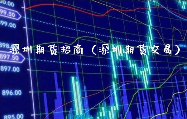 深圳期货招商（深圳期货交易）_https://www.boyangwujin.com_期货直播间_第1张