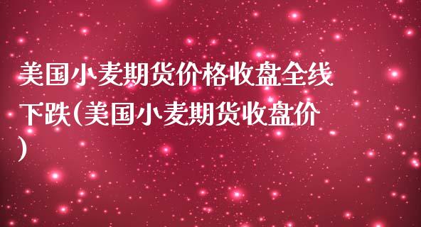 美国小麦期货价格收盘全线下跌(美国小麦期货收盘价)