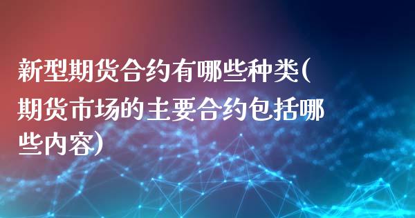 新型期货合约有哪些种类(期货市场的主要合约包括哪些内容)