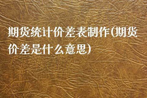 期货统计价差表制作(期货价差是什么意思)_https://www.boyangwujin.com_期货直播间_第1张