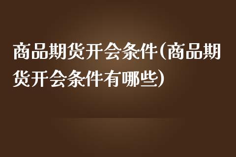 商品期货开会条件(商品期货开会条件有哪些)