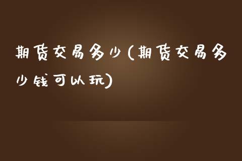 期货交易多少(期货交易多少钱可以玩)_https://www.boyangwujin.com_期货直播间_第1张